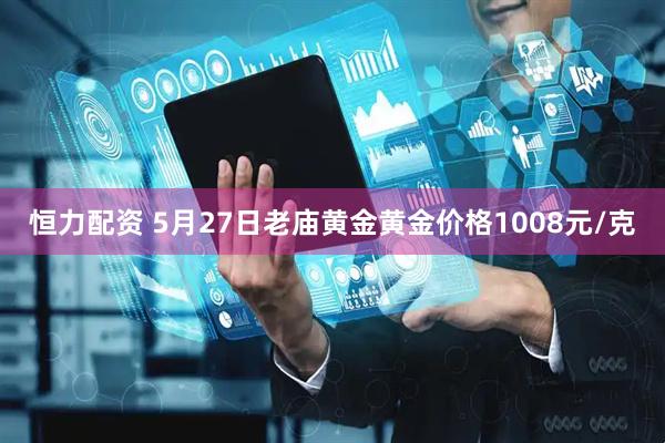 恒力配资 5月27日老庙黄金黄金价格1008元/克