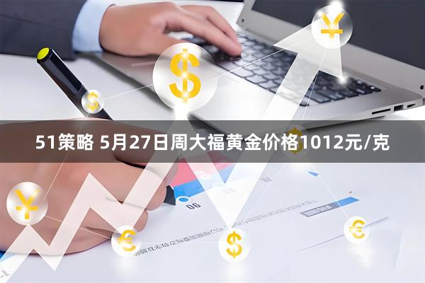 51策略 5月27日周大福黄金价格1012元/克