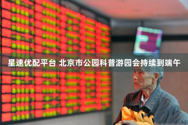 星速优配平台 北京市公园科普游园会持续到端午
