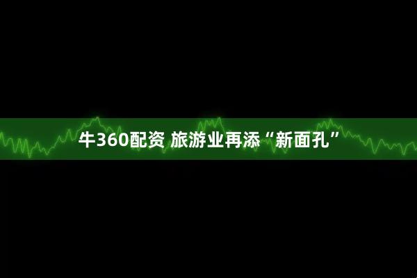 牛360配资 旅游业再添“新面孔”
