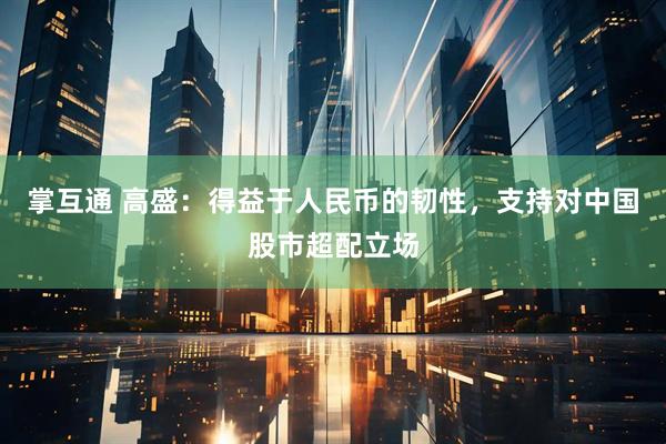 掌互通 高盛：得益于人民币的韧性，支持对中国股市超配立场
