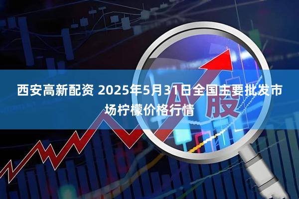 西安高新配资 2025年5月31日全国主要批发市场柠檬价格行情