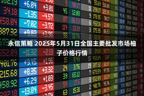 永信策略 2025年5月31日全国主要批发市场柚子价格行情