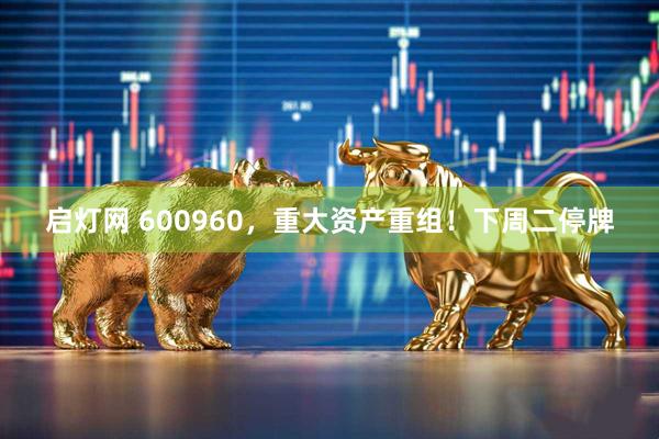启灯网 600960，重大资产重组！下周二停牌