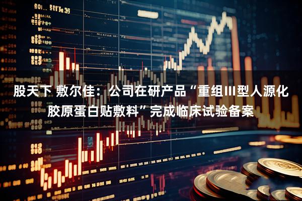 股天下 敷尔佳：公司在研产品“重组Ⅲ型人源化胶原蛋白贴敷料”完成临床试验备案