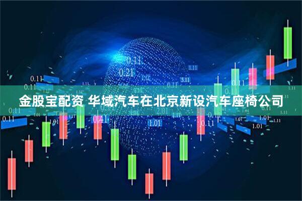 金股宝配资 华域汽车在北京新设汽车座椅公司