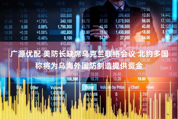 广源优配 美防长缺席乌克兰联络会议 北约多国称将为乌海外国防制造提供资金
