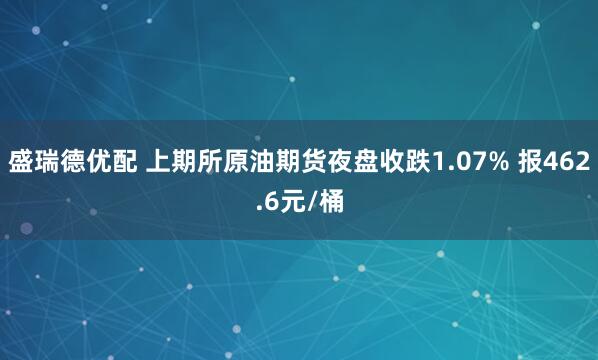 盛瑞德优配 上期所原油期货夜盘收跌1.07% 报462.6元/桶