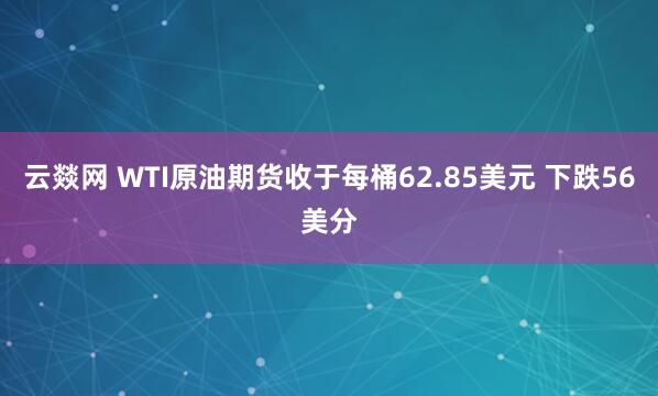 云燚网 WTI原油期货收于每桶62.85美元 下跌56美分