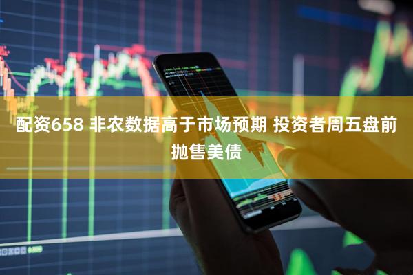 配资658 非农数据高于市场预期 投资者周五盘前抛售美债