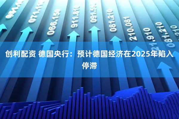 创利配资 德国央行：预计德国经济在2025年陷入停滞