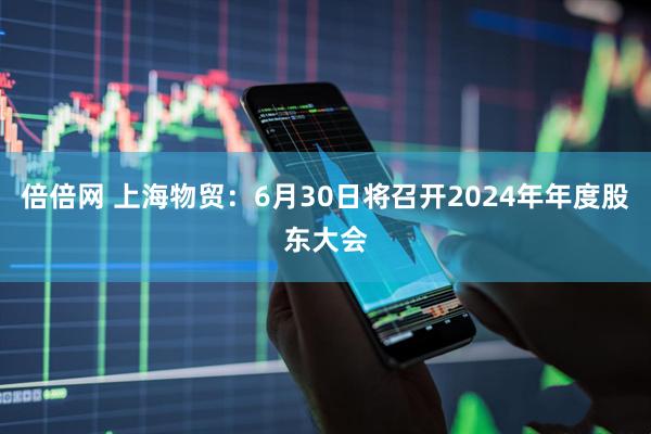 倍倍网 上海物贸：6月30日将召开2024年年度股东大会