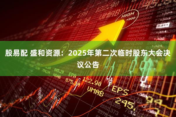 股易配 盛和资源：2025年第二次临时股东大会决议公告