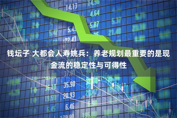 钱坛子 大都会人寿姚兵：养老规划最重要的是现金流的稳定性与可得性