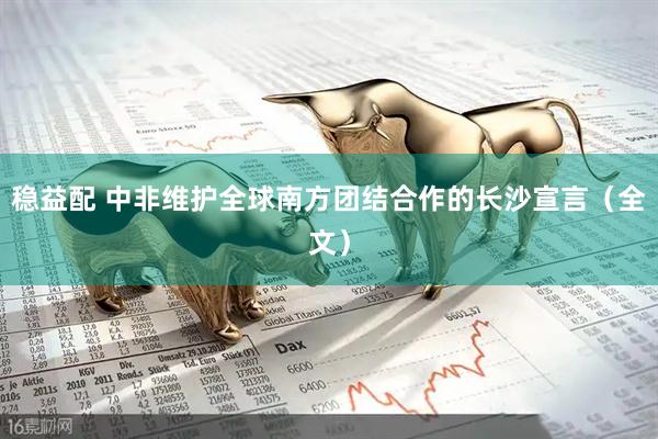 稳益配 中非维护全球南方团结合作的长沙宣言（全文）