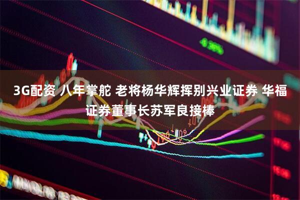 3G配资 八年掌舵 老将杨华辉挥别兴业证券 华福证券董事长苏军良接棒
