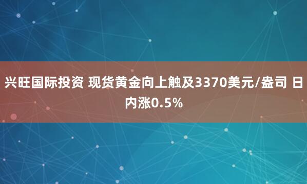 兴旺国际投资 现货黄金向上触及3370美元/盎司 日内涨0.5%