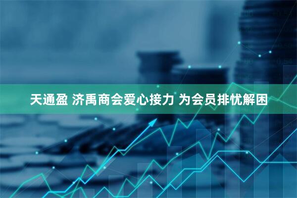 天通盈 济禹商会爱心接力 为会员排忧解困