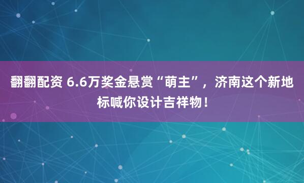 翻翻配资 6.6万奖金悬赏“萌主”，济南这个新地标喊你设计吉祥物！