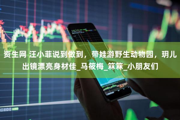 资生网 汪小菲说到做到，带娃游野生动物园，玥儿出镜漂亮身材佳_马筱梅_箖箖_小朋友们