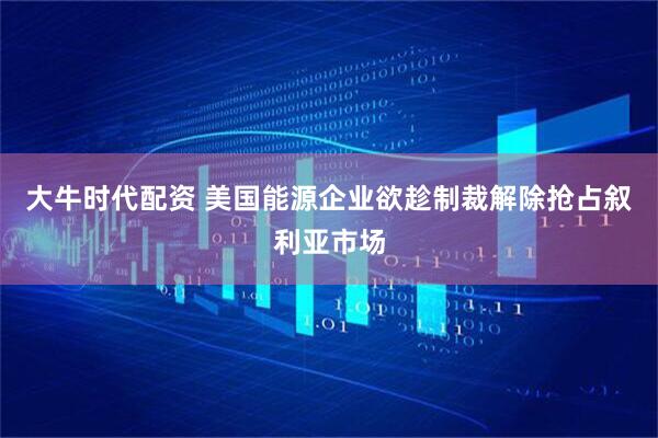 大牛时代配资 美国能源企业欲趁制裁解除抢占叙利亚市场