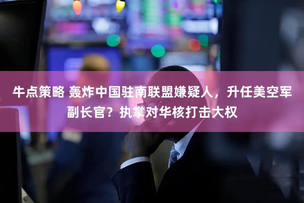 牛点策略 轰炸中国驻南联盟嫌疑人，升任美空军副长官？执掌对华核打击大权