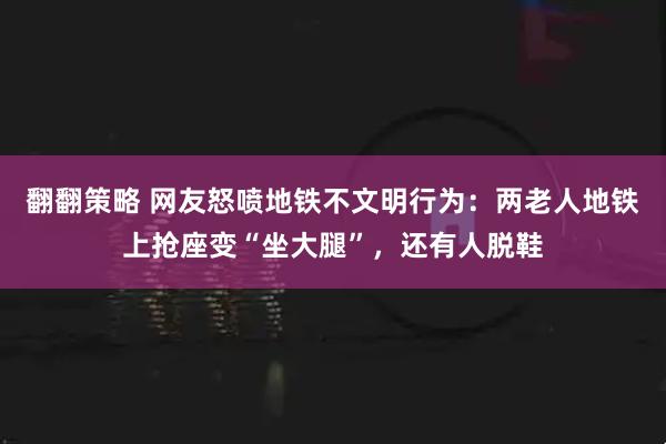 翻翻策略 网友怒喷地铁不文明行为：两老人地铁上抢座变“坐大腿”，还有人脱鞋
