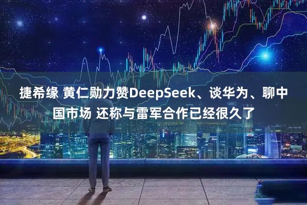 捷希缘 黄仁勋力赞DeepSeek、谈华为、聊中国市场 还称与雷军合作已经很久了