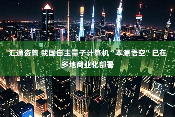 汇通资管 我国自主量子计算机“本源悟空”已在多地商业化部署