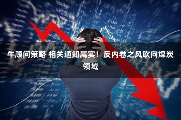 牛顾问策略 相关通知属实！反内卷之风吹向煤炭领域