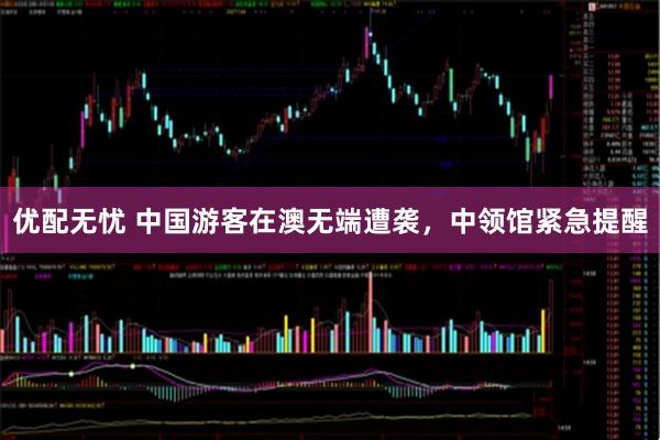 优配无忧 中国游客在澳无端遭袭，中领馆紧急提醒