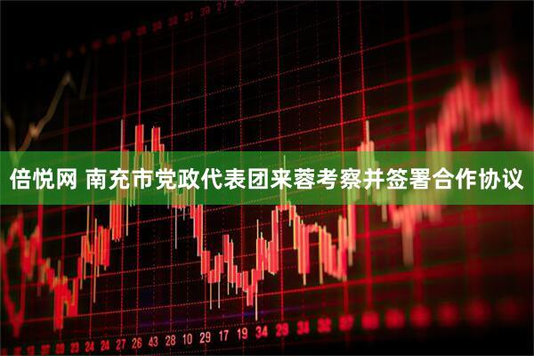 倍悦网 南充市党政代表团来蓉考察并签署合作协议