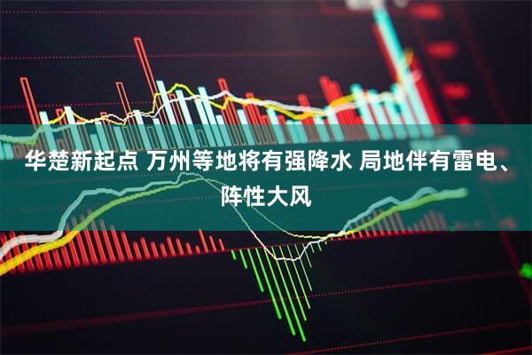 华楚新起点 万州等地将有强降水 局地伴有雷电、阵性大风