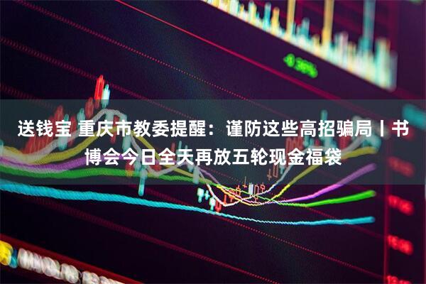送钱宝 重庆市教委提醒：谨防这些高招骗局丨书博会今日全天再放五轮现金福袋