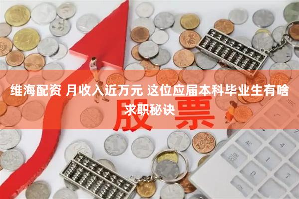 维海配资 月收入近万元 这位应届本科毕业生有啥求职秘诀