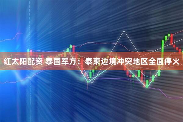 红太阳配资 泰国军方：泰柬边境冲突地区全面停火