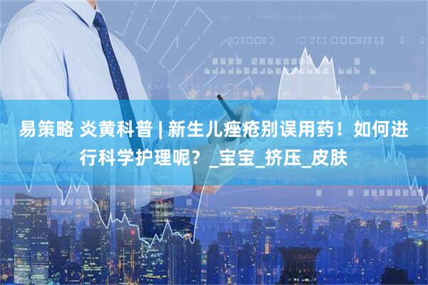 易策略 炎黄科普 | 新生儿痤疮别误用药！如何进行科学护理呢？_宝宝_挤压_皮肤