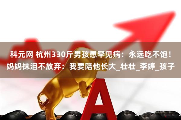 科元网 杭州330斤男孩患罕见病：永远吃不饱！妈妈抹泪不放弃：我要陪他长大_壮壮_李婷_孩子