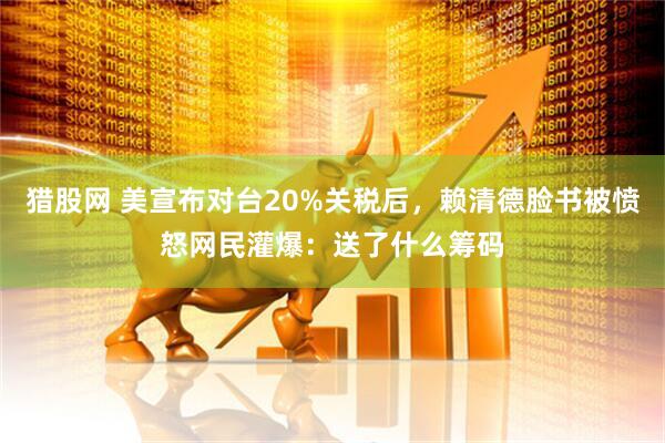 猎股网 美宣布对台20%关税后，赖清德脸书被愤怒网民灌爆：送了什么筹码