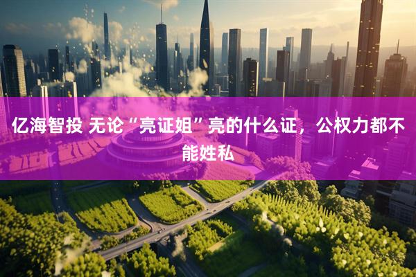 亿海智投 无论“亮证姐”亮的什么证，公权力都不能姓私