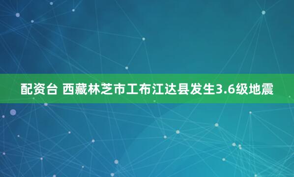 配资台 西藏林芝市工布江达县发生3.6级地震