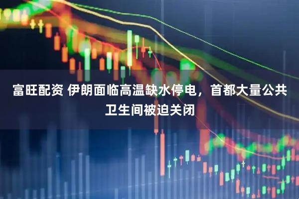 富旺配资 伊朗面临高温缺水停电，首都大量公共卫生间被迫关闭