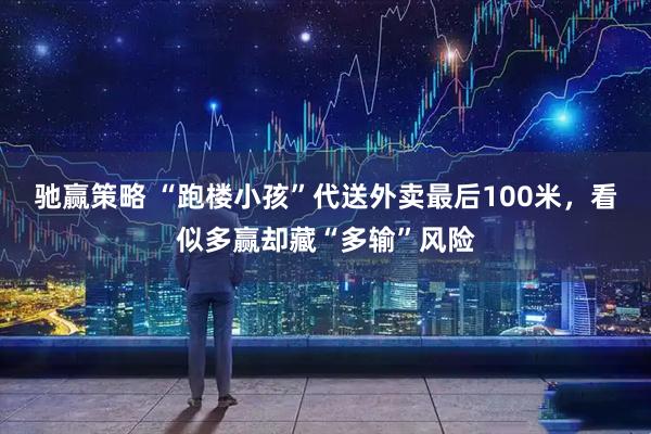 驰赢策略 “跑楼小孩”代送外卖最后100米，看似多赢却藏“多输”风险