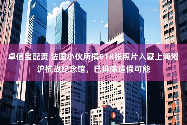 卓信宝配资 法国小伙所捐618张照片入藏上海淞沪抗战纪念馆，已排除造假可能