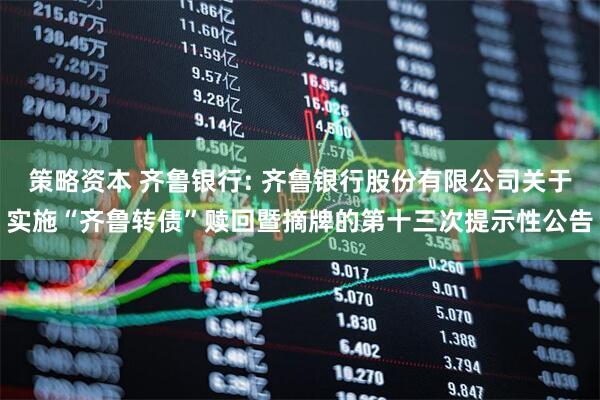 策略资本 齐鲁银行: 齐鲁银行股份有限公司关于实施“齐鲁转债”赎回暨摘牌的第十三次提示性公告