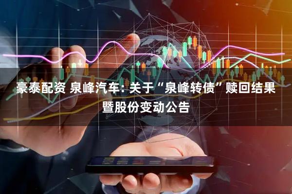 豪泰配资 泉峰汽车: 关于“泉峰转债”赎回结果暨股份变动公告
