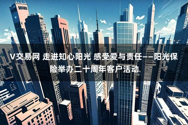 V交易网 走进知心阳光 感受爱与责任——阳光保险举办二十周年客户活动