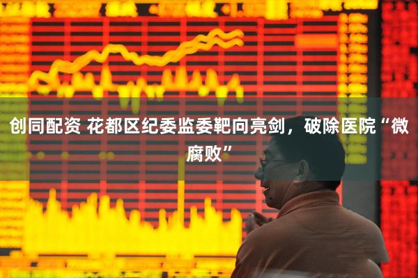 创同配资 花都区纪委监委靶向亮剑，破除医院“微腐败”