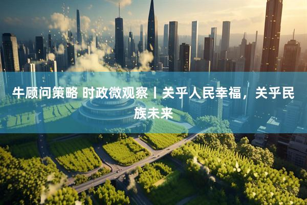 牛顾问策略 时政微观察丨关乎人民幸福，关乎民族未来
