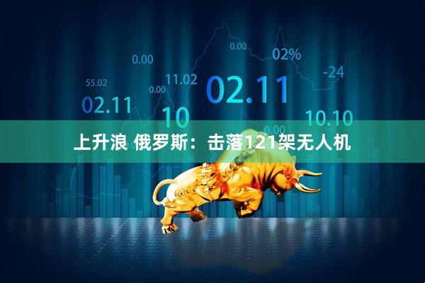上升浪 俄罗斯：击落121架无人机